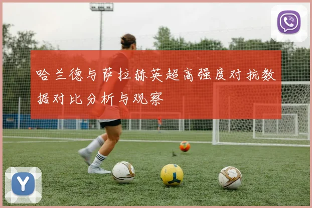 哈兰德与萨拉赫英超高强度对抗数据对比分析与观察